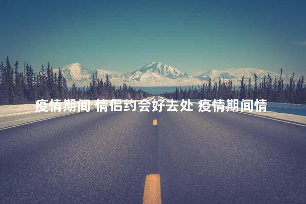 疫情期间 情侣约会好去处 疫情期间情侣约会的好去处